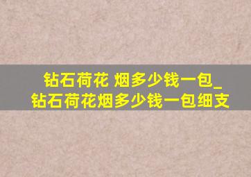 钻石荷花 烟多少钱一包_钻石荷花烟多少钱一包细支